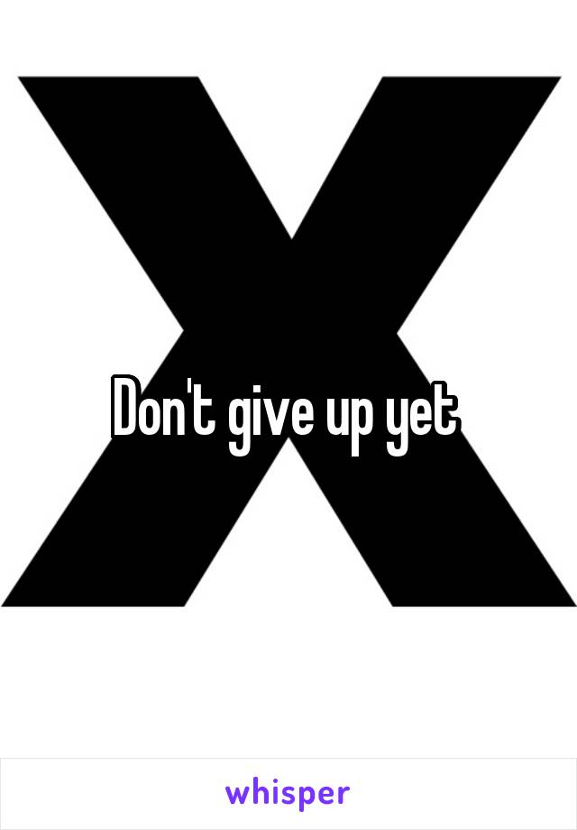 Don't give up yet 