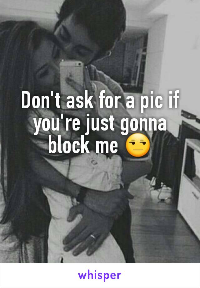 Don't ask for a pic if you're just gonna block me 😒