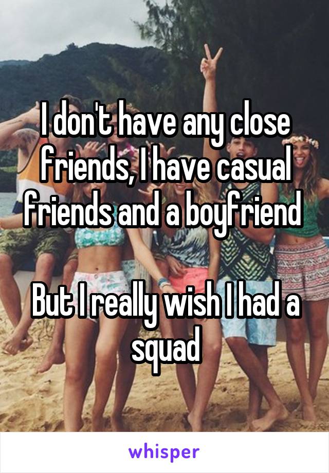 I don't have any close friends, I have casual friends and a boyfriend 

But I really wish I had a squad