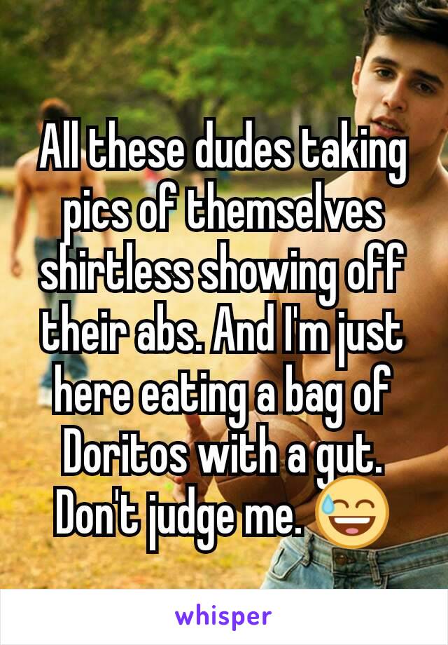 All these dudes taking pics of themselves shirtless showing off their abs. And I'm just here eating a bag of Doritos with a gut.
Don't judge me. 😅