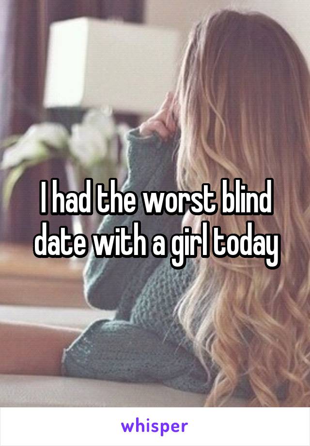 I had the worst blind date with a girl today