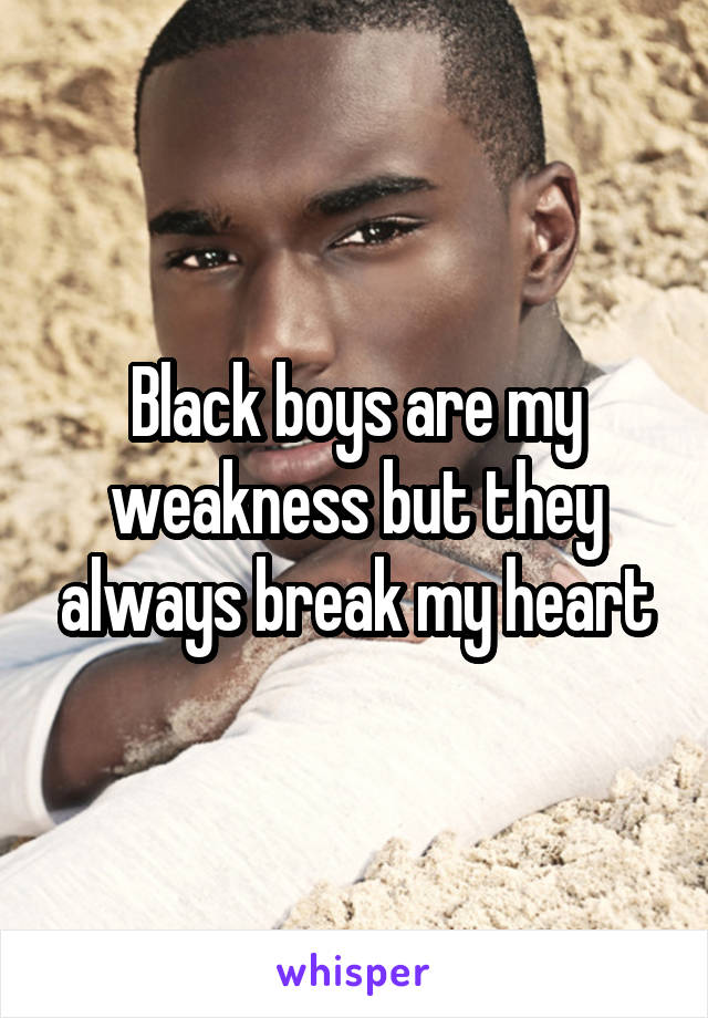 Black boys are my weakness but they always break my heart