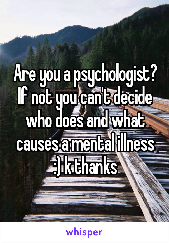 Are you a psychologist? If not you can't decide who does and what causes a mental illness :) k thanks