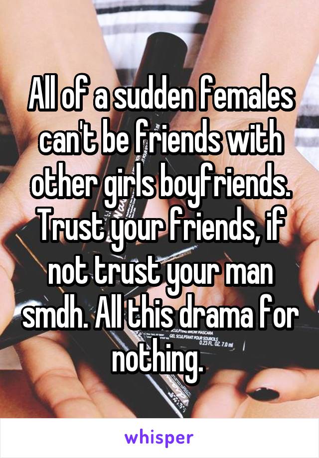 All of a sudden females can't be friends with other girls boyfriends. Trust your friends, if not trust your man smdh. All this drama for nothing. 