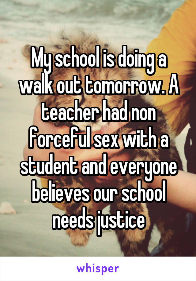 My school is doing a walk out tomorrow. A teacher had non forceful sex with a student and everyone believes our school needs justice