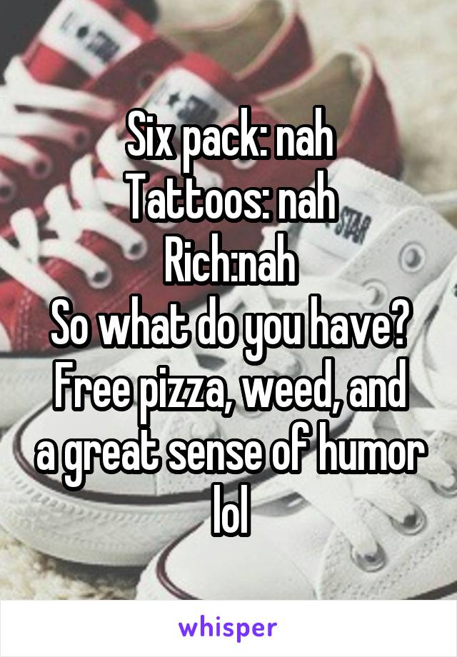 Six pack: nah
Tattoos: nah
Rich:nah
So what do you have?
Free pizza, weed, and a great sense of humor lol