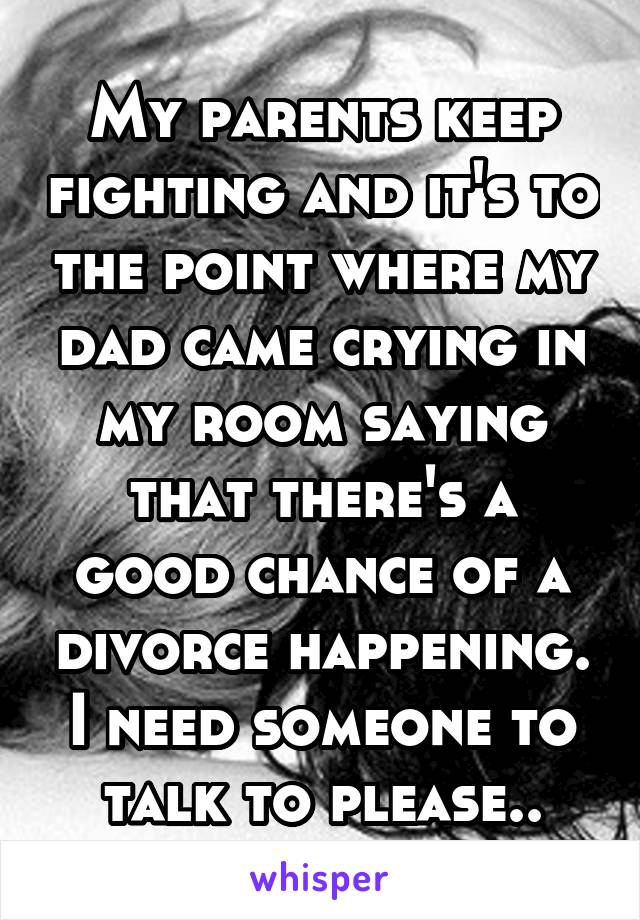 My parents keep fighting and it's to the point where my dad came crying in my room saying that there's a good chance of a divorce happening. I need someone to talk to please..