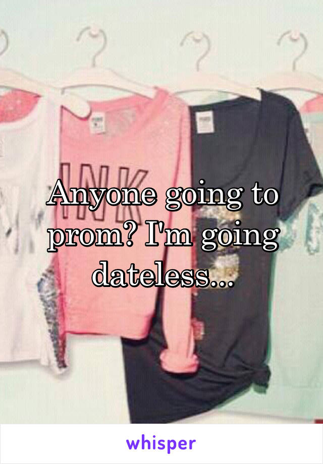 Anyone going to prom? I'm going dateless...