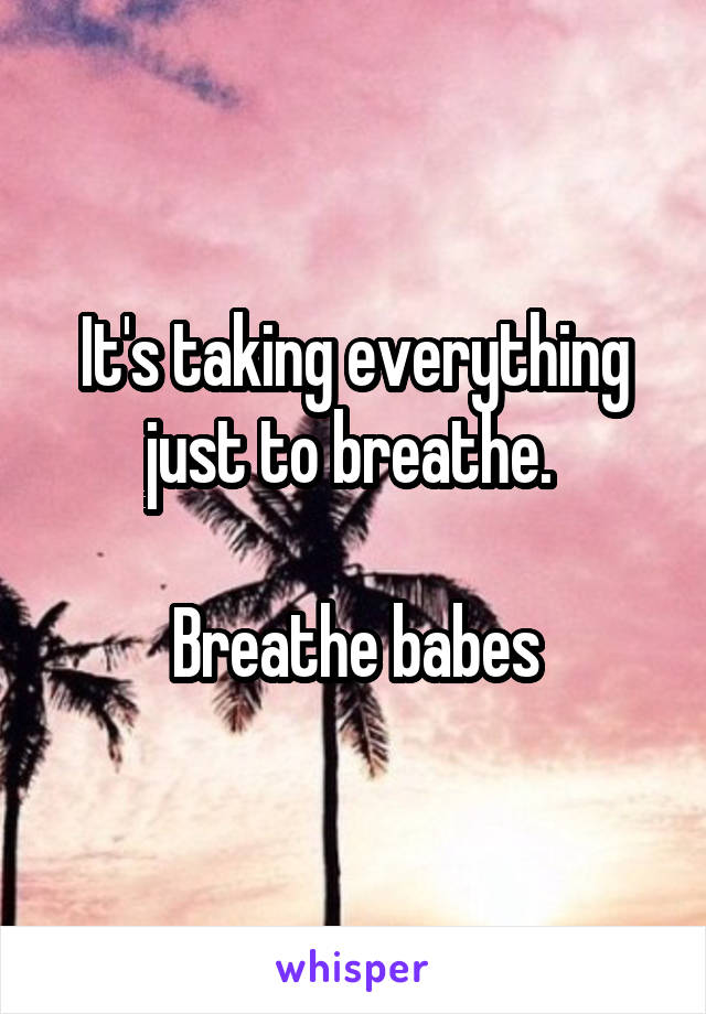 It's taking everything just to breathe. 

Breathe babes