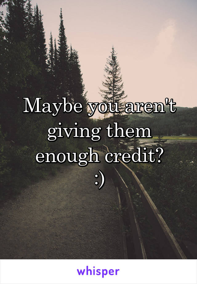 Maybe you aren't giving them enough credit?
:)