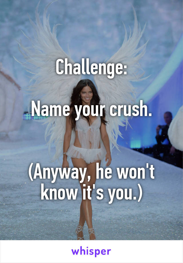 Challenge:

Name your crush.


(Anyway, he won't know it's you.)