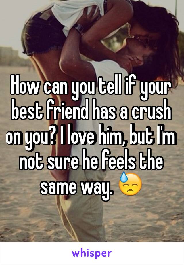 How can you tell if your best friend has a crush on you? I love him, but I'm not sure he feels the same way. 😓