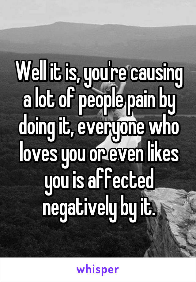 Well it is, you're causing a lot of people pain by doing it, everyone who loves you or even likes you is affected negatively by it.