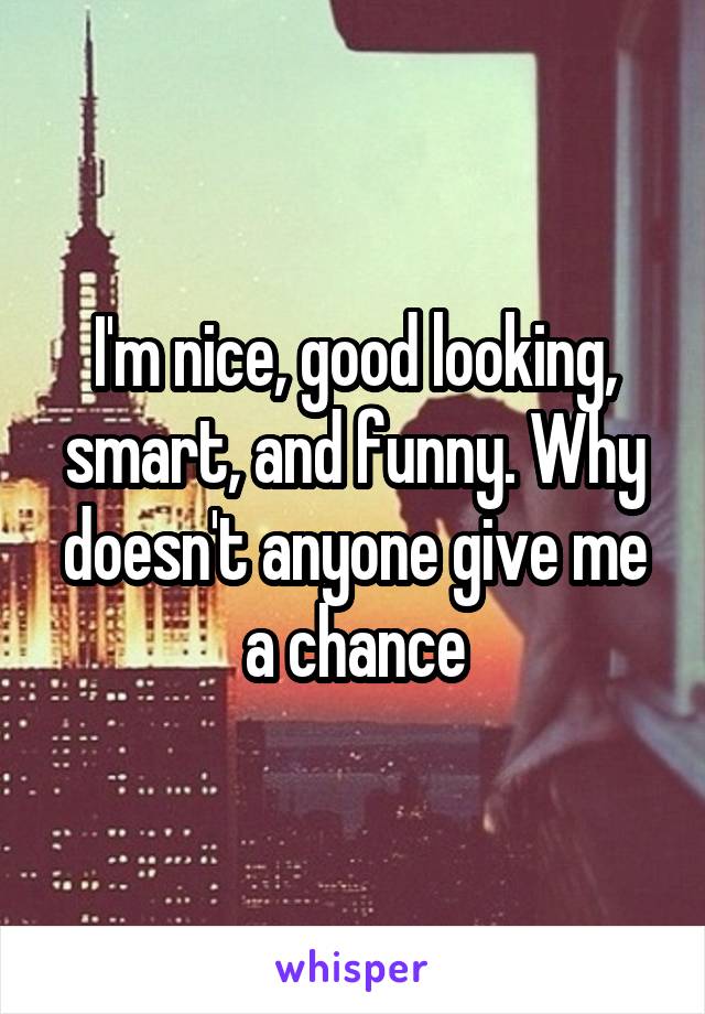 I'm nice, good looking, smart, and funny. Why doesn't anyone give me a chance