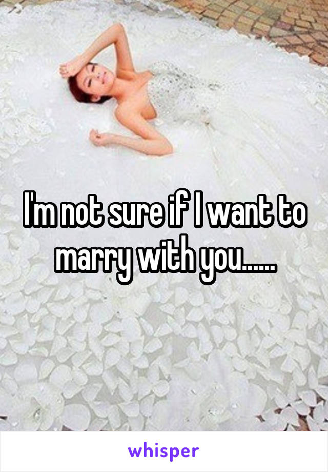 I'm not sure if I want to marry with you......