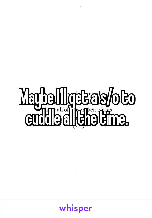 Maybe I'll get a s/o to cuddle all the time.