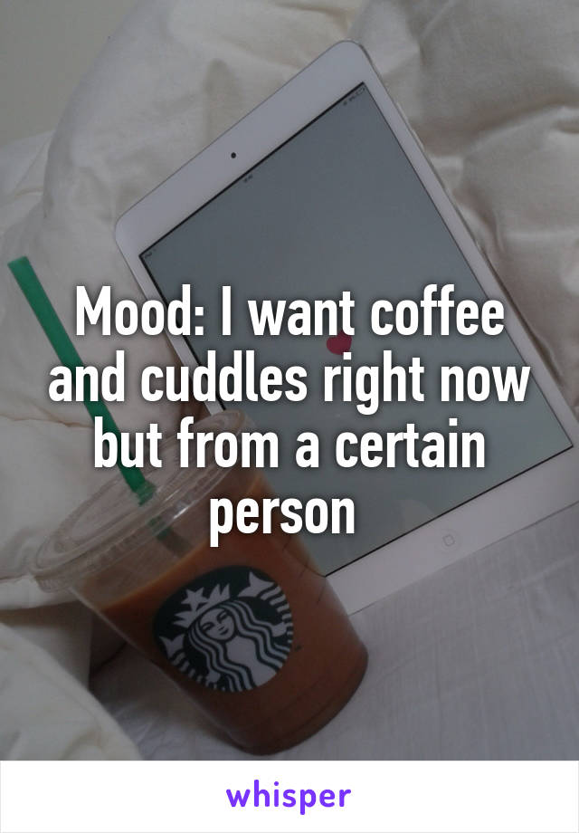 Mood: I want coffee and cuddles right now but from a certain person 