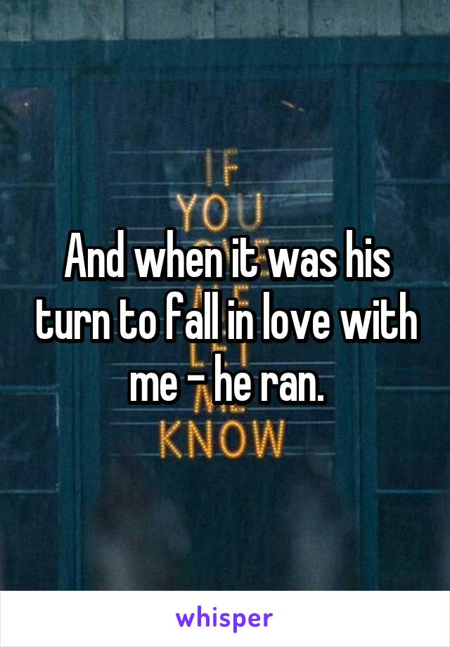 And when it was his turn to fall in love with me - he ran.