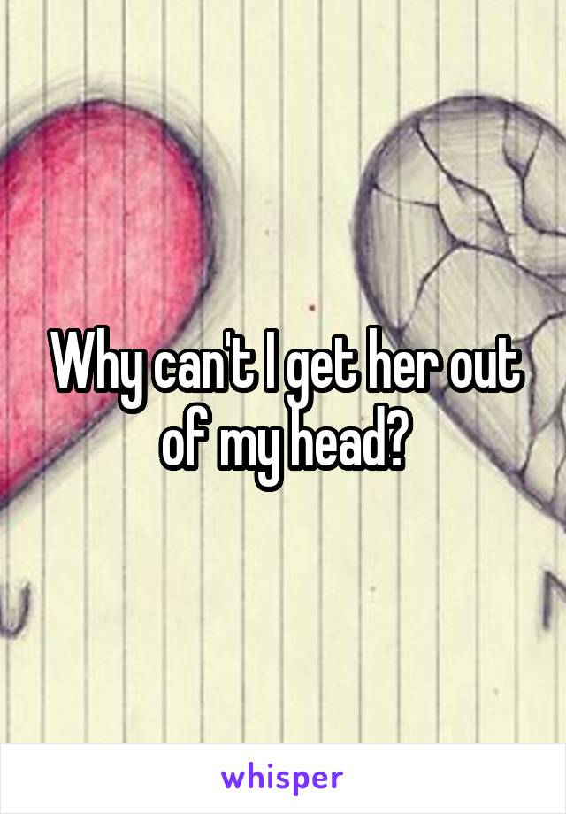 Why can't I get her out of my head?