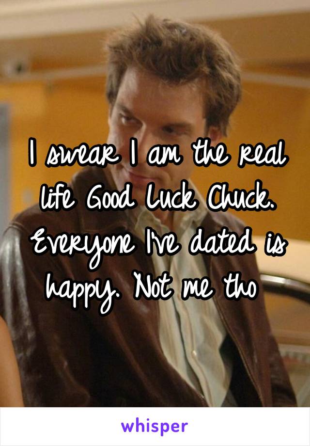 I swear I am the real life Good Luck Chuck. Everyone I've dated is happy. Not me tho 