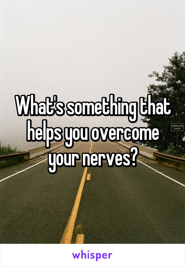 What's something that helps you overcome your nerves?