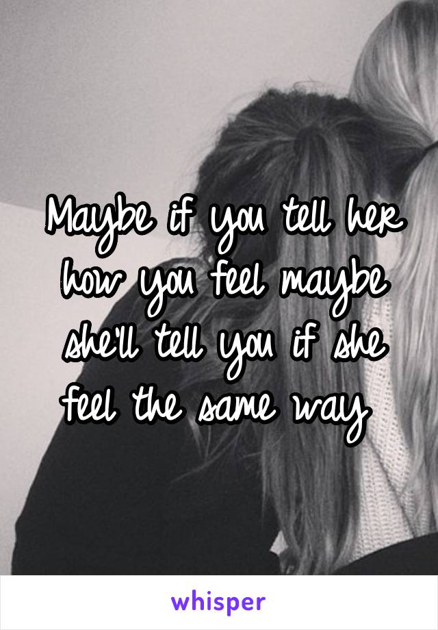 Maybe if you tell her how you feel maybe she'll tell you if she feel the same way 