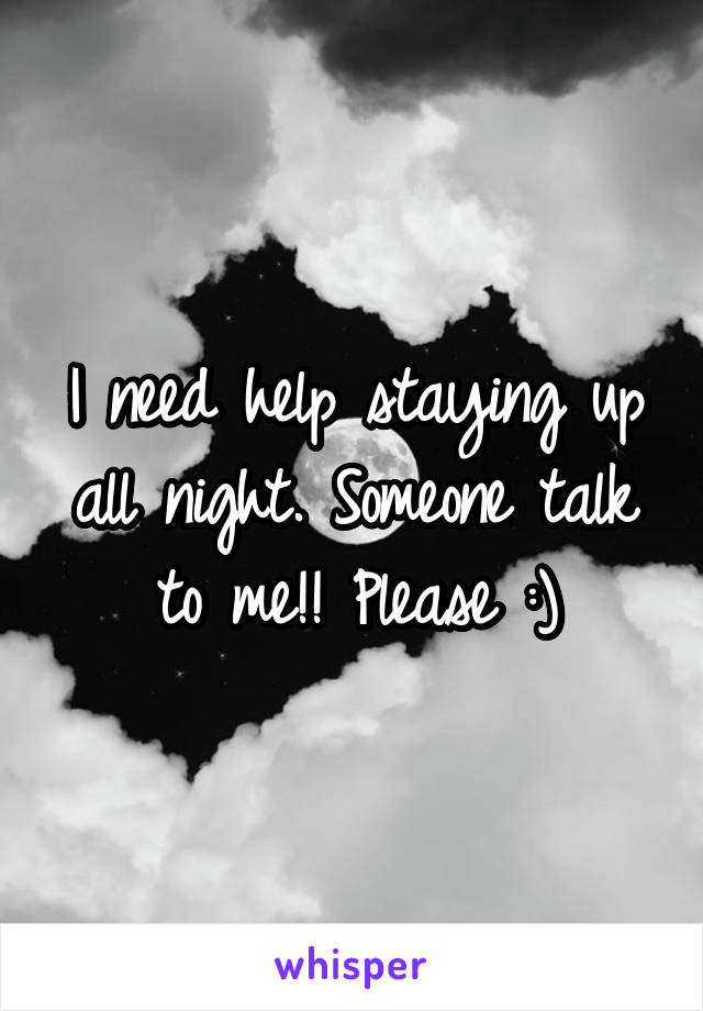 I need help staying up all night. Someone talk to me!! Please :)