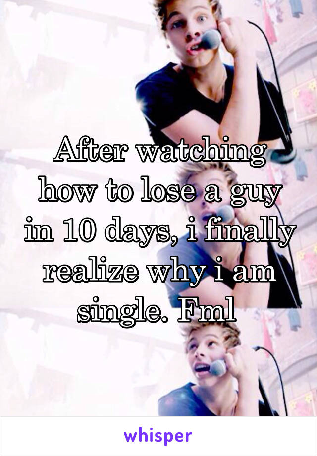 After watching how to lose a guy in 10 days, i finally realize why i am single. Fml 