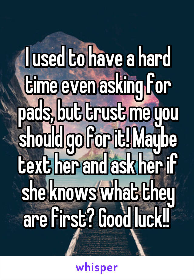 I used to have a hard time even asking for pads, but trust me you should go for it! Maybe text her and ask her if she knows what they are first? Good luck!! 