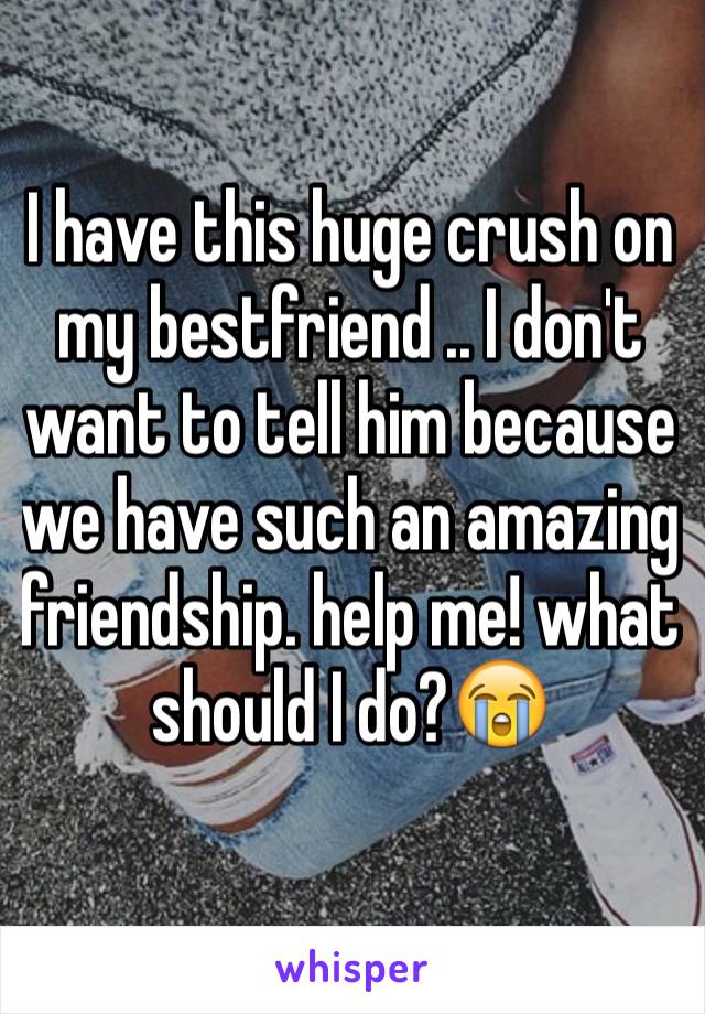 I have this huge crush on my bestfriend .. I don't want to tell him because we have such an amazing friendship. help me! what should I do?😭