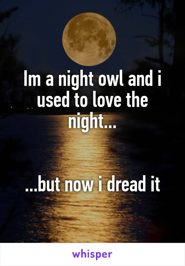 Im a night owl and i used to love the night...

  
...but now i dread it