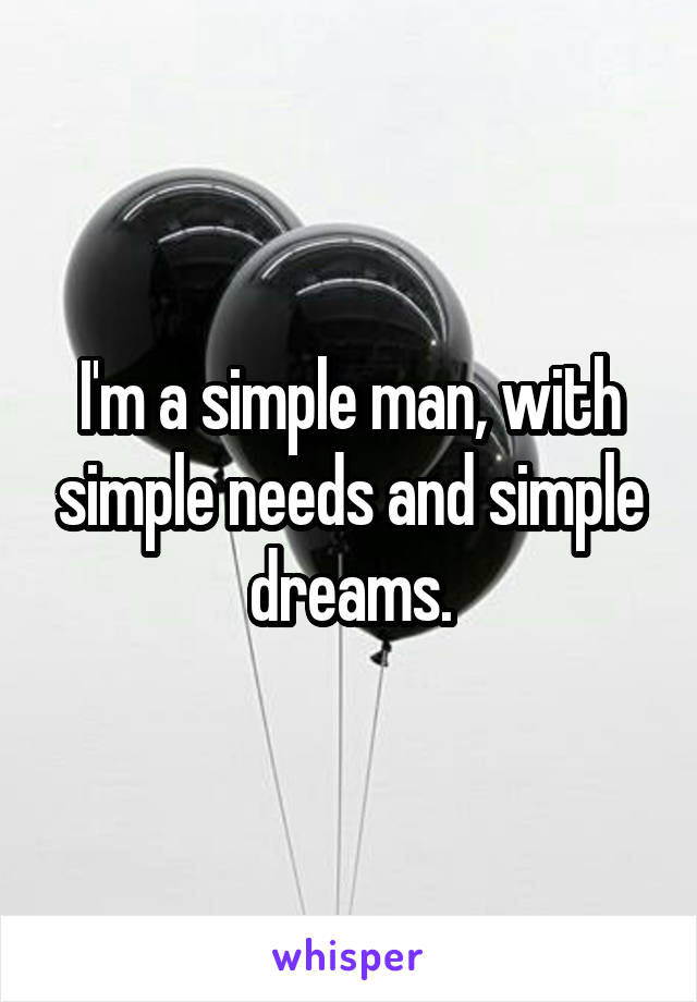 I'm a simple man, with simple needs and simple dreams.