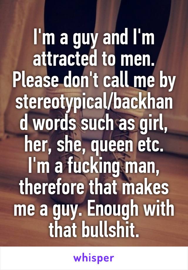 I'm a guy and I'm attracted to men. Please don't call me by stereotypical/backhand words such as girl, her, she, queen etc. I'm a fucking man, therefore that makes me a guy. Enough with that bullshit.