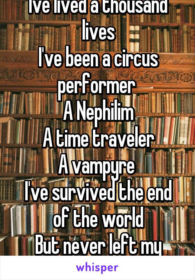 Ive lived a thousand lives
I've been a circus performer 
A Nephilim
A time traveler
A vampyre 
I've survived the end of the world
But never left my room