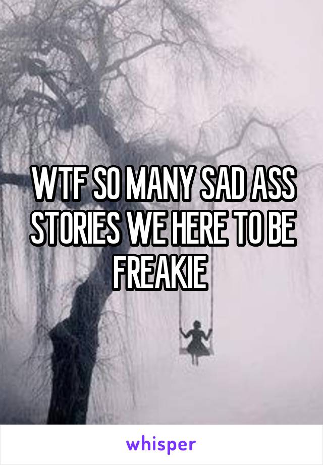 WTF SO MANY SAD ASS STORIES WE HERE TO BE FREAKIE 