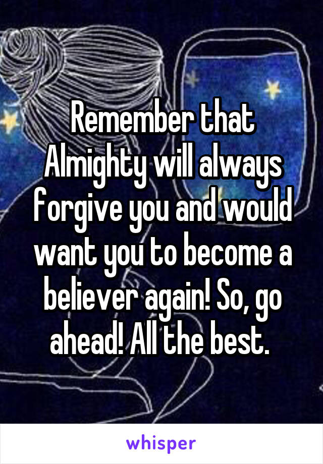 Remember that Almighty will always forgive you and would want you to become a believer again! So, go ahead! All the best. 