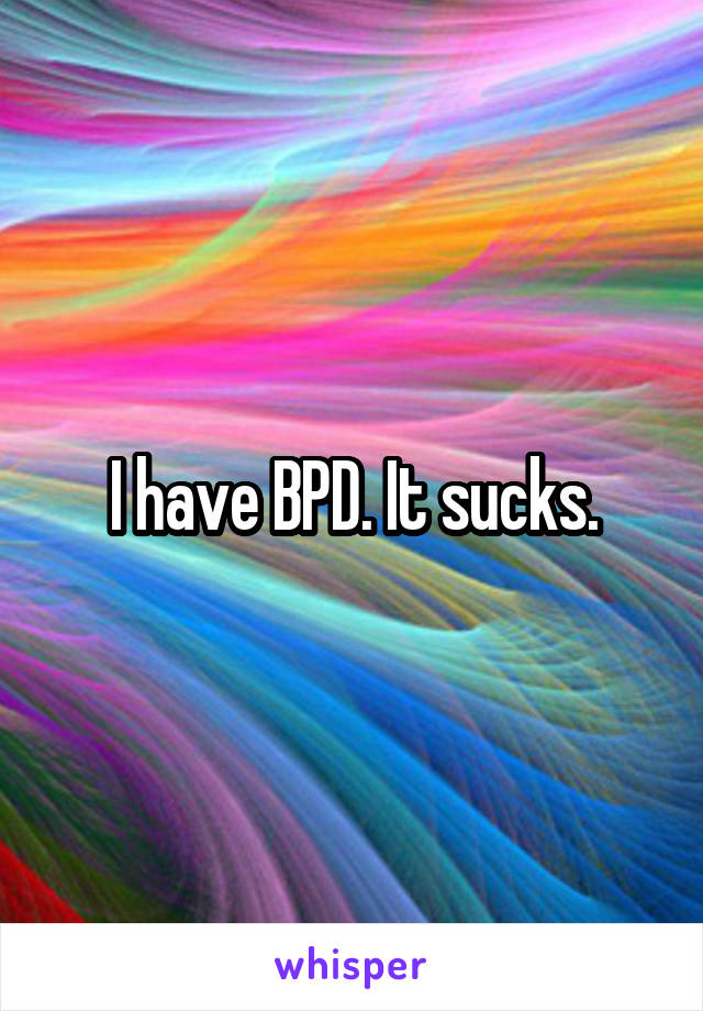 I have BPD. It sucks.