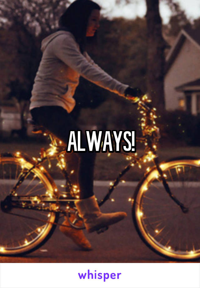 ALWAYS!