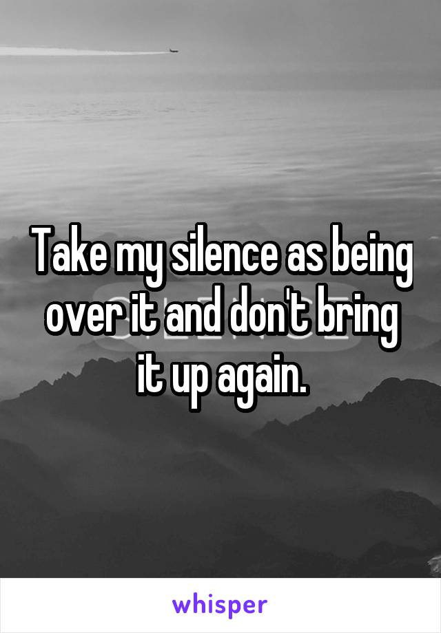 Take my silence as being over it and don't bring it up again.