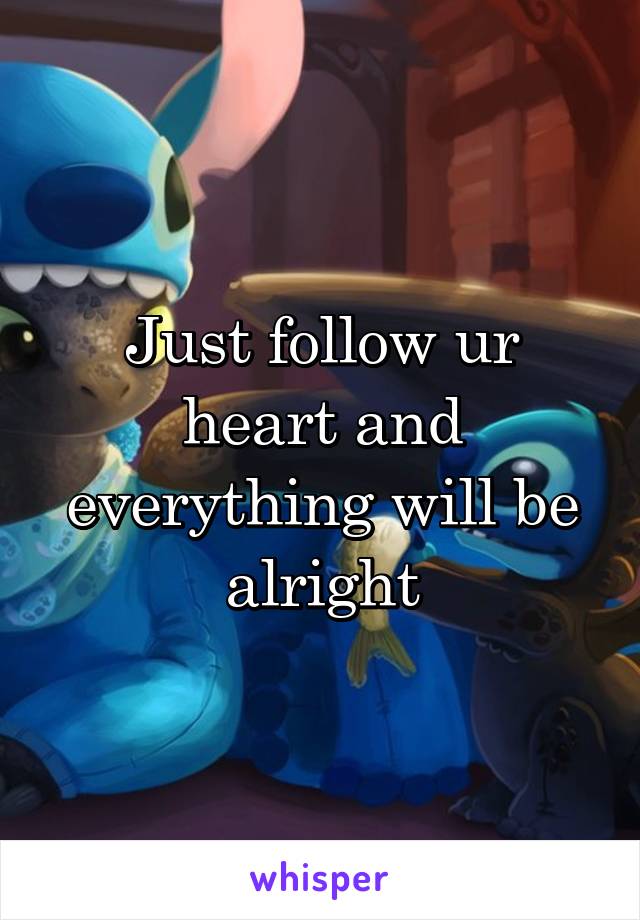 Just follow ur heart and everything will be alright