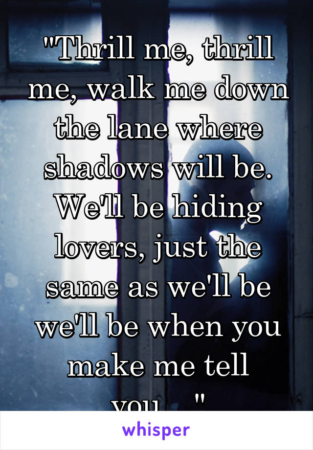 "Thrill me, thrill me, walk me down the lane where shadows will be. We'll be hiding lovers, just the same as we'll be we'll be when you make me tell you,..."