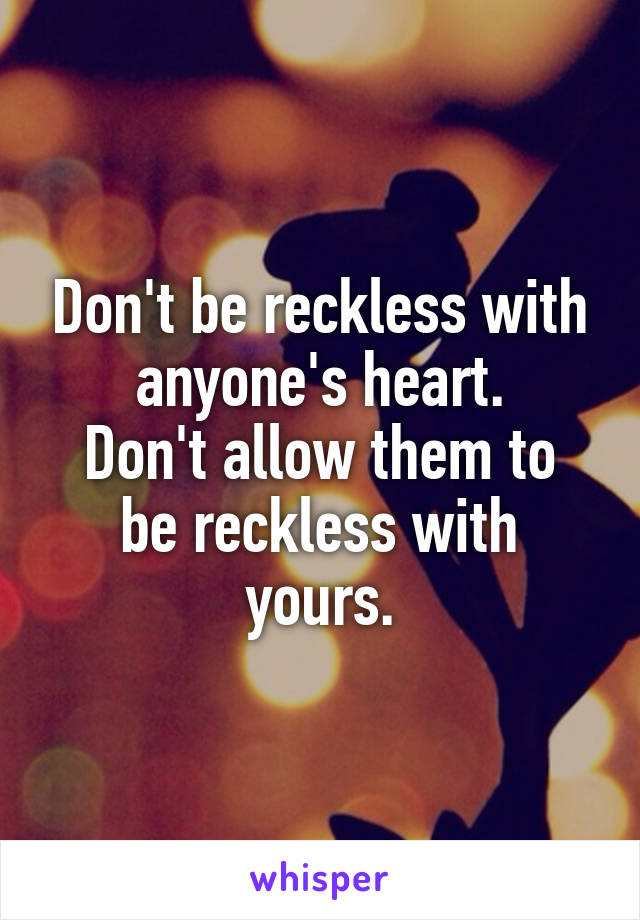 Don't be reckless with anyone's heart.
Don't allow them to be reckless with yours.