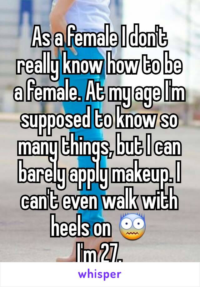 As a female I don't really know how to be a female. At my age I'm supposed to know so many things, but I can barely apply makeup. I can't even walk with heels on 😨
I'm 27.