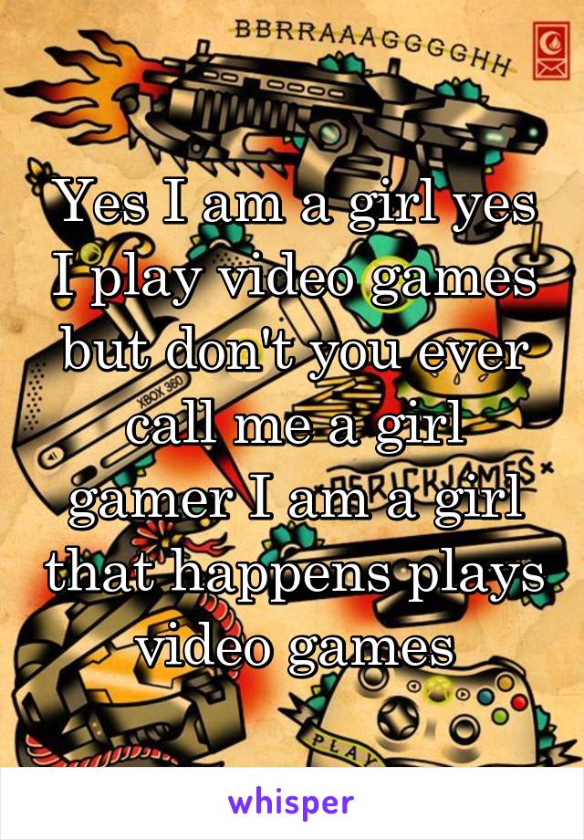 Yes I am a girl yes I play video games but don't you ever call me a girl gamer I am a girl that happens plays video games