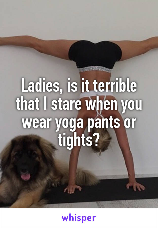 Ladies, is it terrible that I stare when you wear yoga pants or tights?