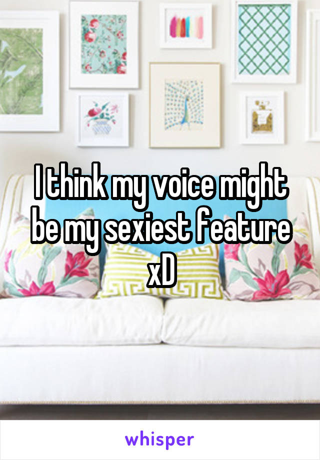 I think my voice might be my sexiest feature xD