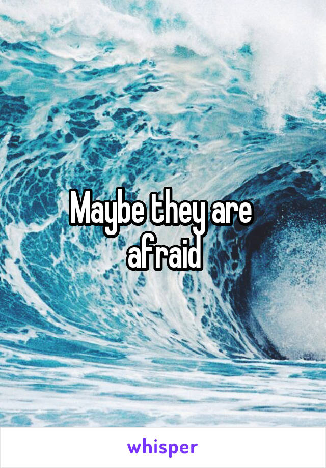 Maybe they are 
afraid