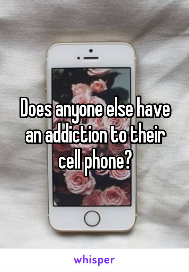 Does anyone else have an addiction to their cell phone?