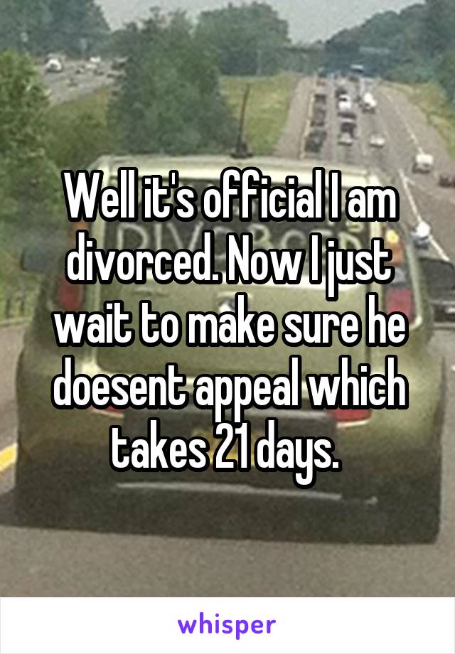 Well it's official I am divorced. Now I just wait to make sure he doesent appeal which takes 21 days. 