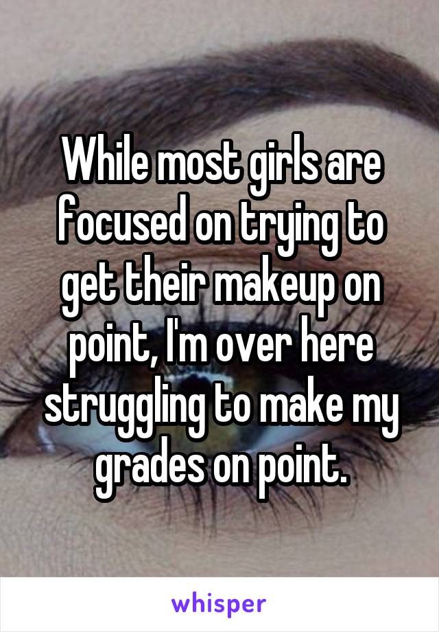 While most girls are focused on trying to get their makeup on point, I'm over here struggling to make my grades on point.